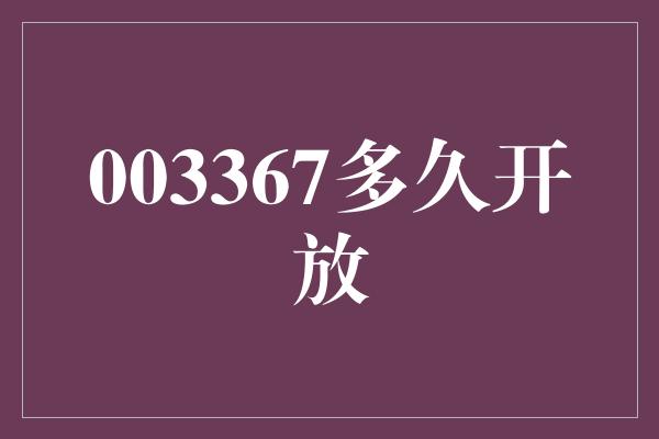 003367多久开放