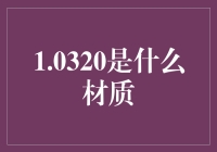 1.0320到底是什么材质？一文揭秘！