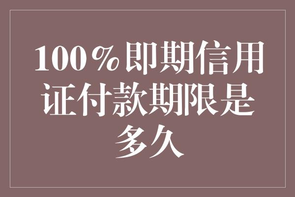 100%即期信用证付款期限是多久