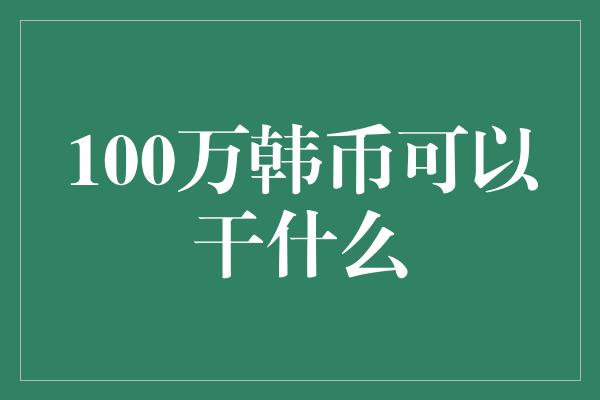 100万韩币可以干什么