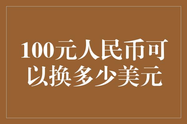 100元人民币可以换多少美元