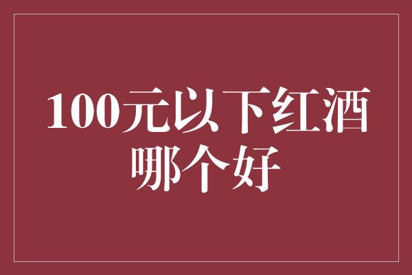 100元以下红酒哪个好