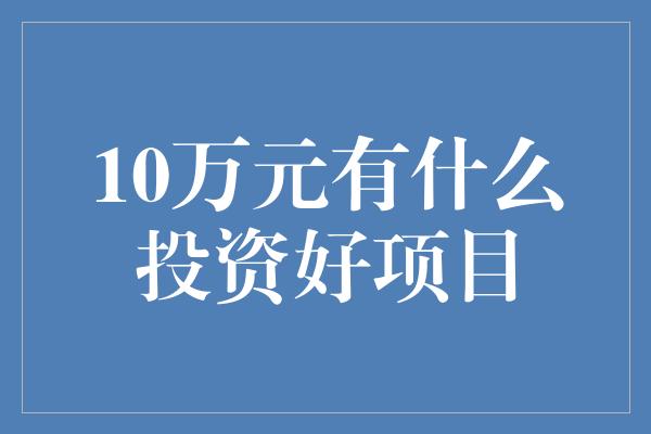 10万元有什么投资好项目