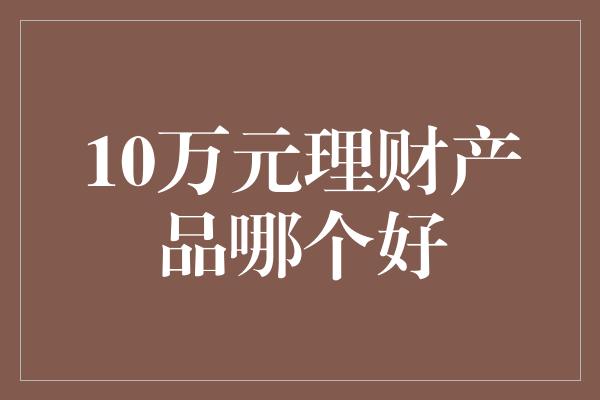 10万元理财产品哪个好