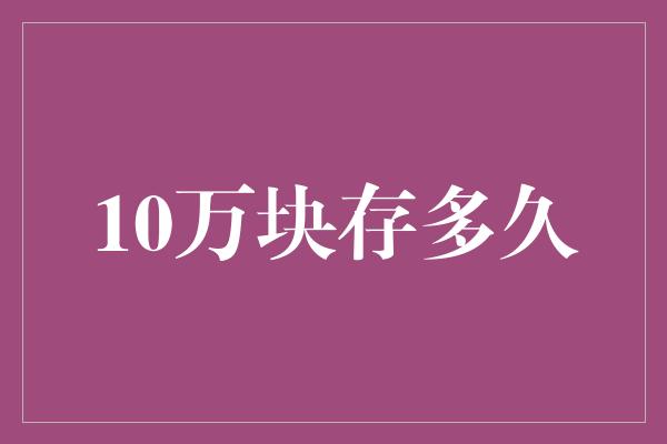 10万块存多久