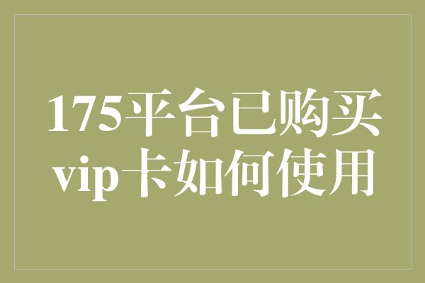 175平台已购买vip卡如何使用