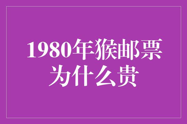 1980年猴邮票为什么贵