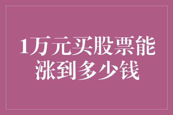 1万元买股票能涨到多少钱