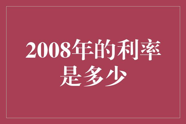 2008年的利率是多少