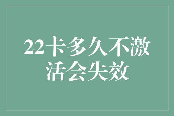 22卡多久不激活会失效