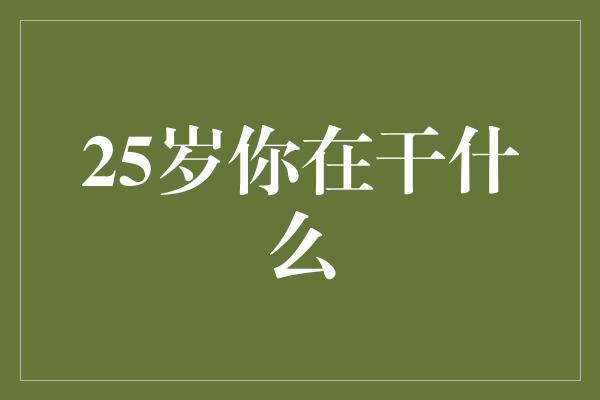 25岁你在干什么