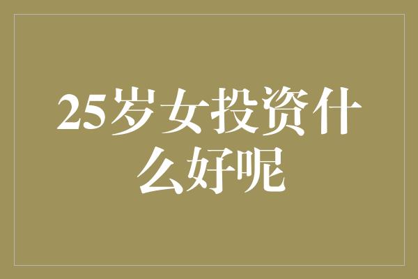 25岁女投资什么好呢