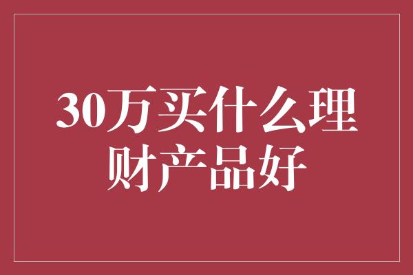 30万买什么理财产品好