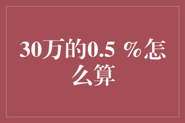 30万的0.5 %怎么算