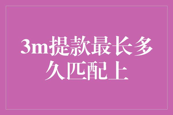 3m提款最长多久匹配上