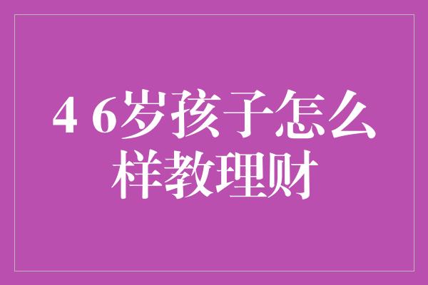 4 6岁孩子怎么样教理财