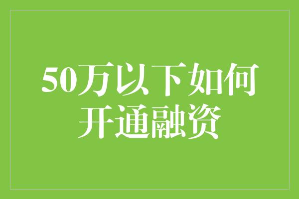 50万以下如何开通融资