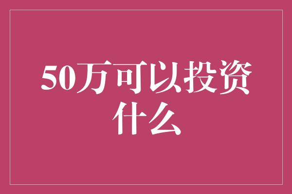 50万可以投资什么