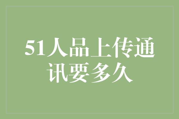 51人品上传通讯要多久