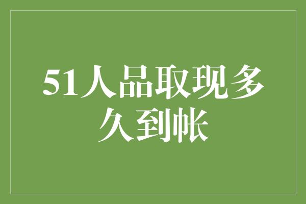 51人品取现多久到帐