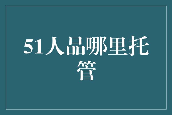 51人品哪里托管