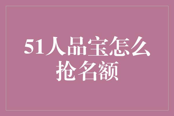 51人品宝怎么抢名额