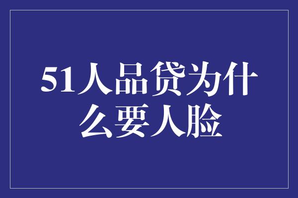 51人品贷为什么要人脸