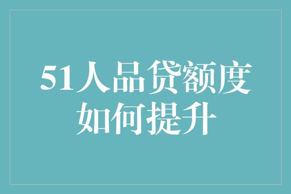 51人品贷额度如何提升