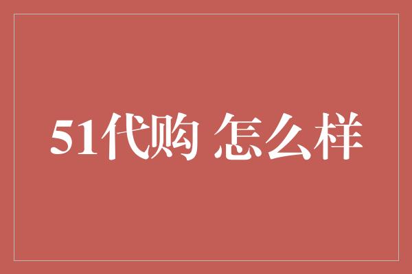 51代购 怎么样