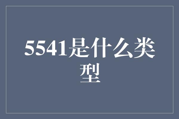 5541是什么类型