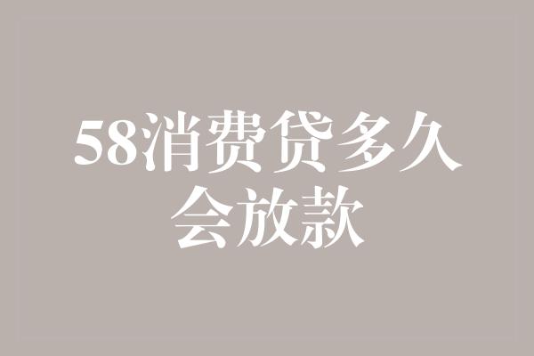 58消费贷多久会放款