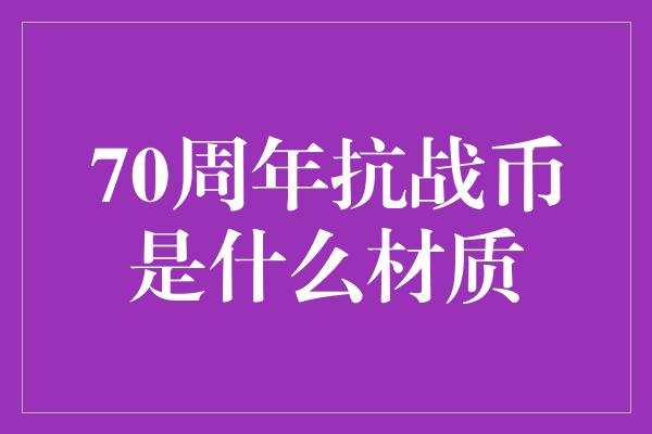 70周年抗战币是什么材质