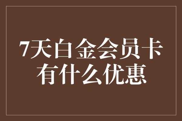 7天白金会员卡有什么优惠