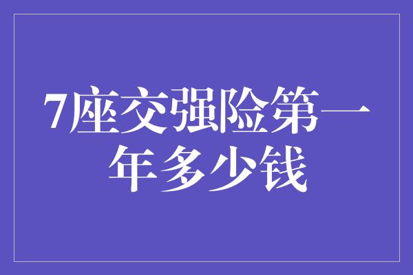 7座交强险第一年多少钱