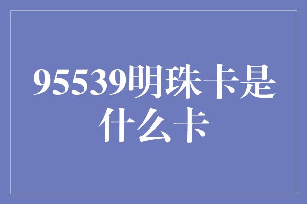 95539明珠卡是什么卡