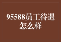 95588员工待遇怎么样？我来和您拉开神秘面纱！