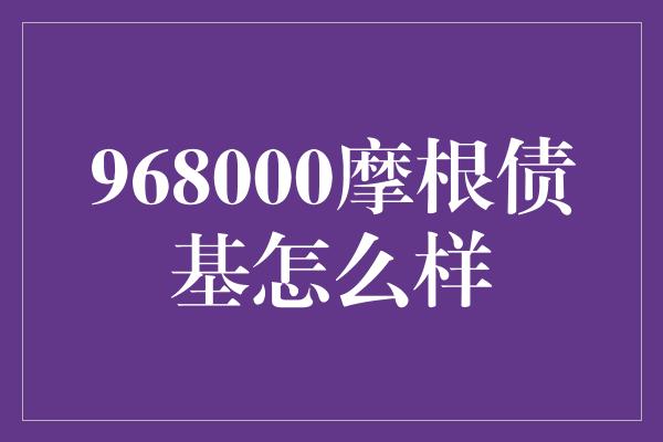 968000摩根债基怎么样