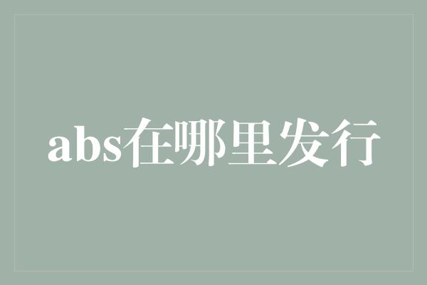 abs在哪里发行