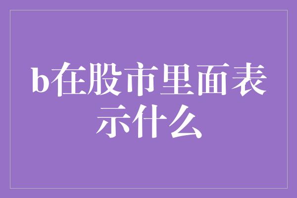 b在股市里面表示什么