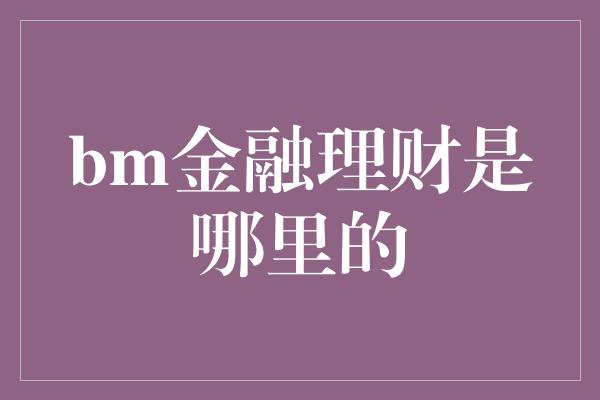 bm金融理财是哪里的