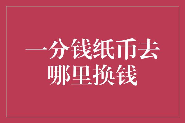 一分钱纸币去哪里换钱