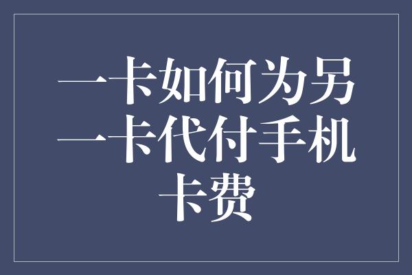 一卡如何为另一卡代付手机卡费