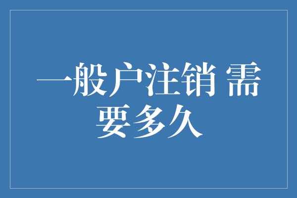 一般户注销 需要多久