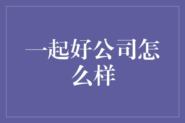 一起好公司怎么样