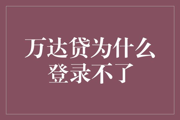 万达贷为什么登录不了