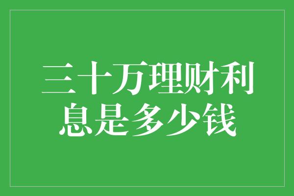 三十万理财利息是多少钱