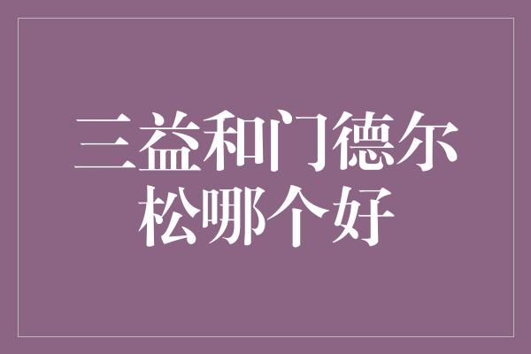 三益和门德尔松哪个好