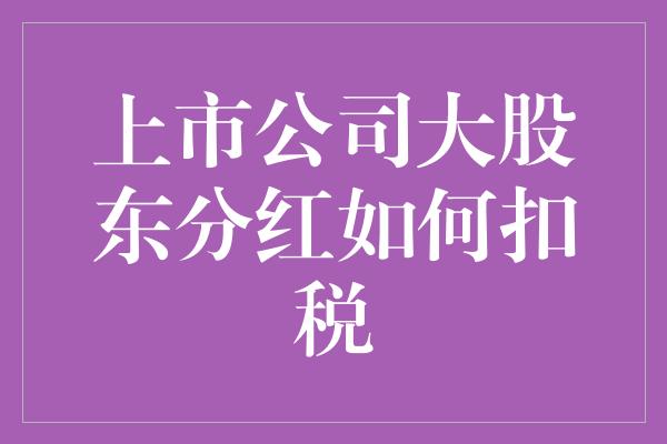 上市公司大股东分红如何扣税