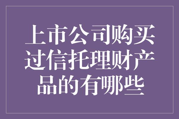 上市公司购买过信托理财产品的有哪些