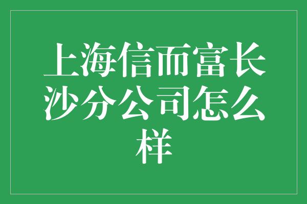 上海信而富长沙分公司怎么样